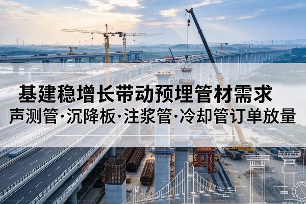平凉基建稳增长带动预埋监测管材需求,声测管、沉降板、注浆管订单持续放量